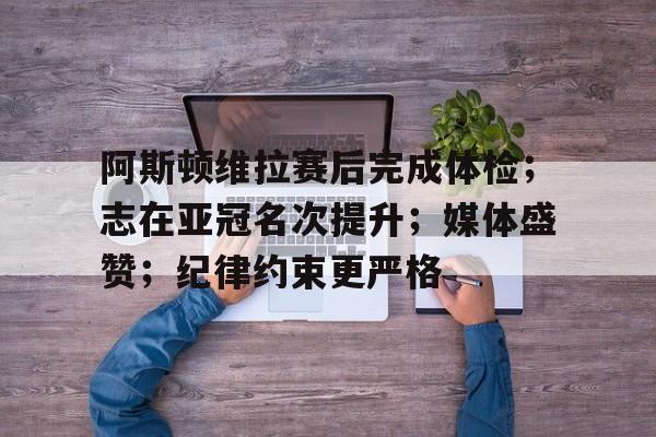关于阿斯顿维拉赛后完成体检；志在亚冠名次提升；媒体盛赞；纪律约束更严格的信息